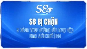 S8 Bị Chặn: 5 Cách Vượt Tường Lửa Truy Cập Link Mới Nhất | S8