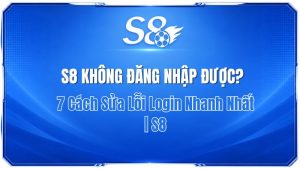 S8 Không Đăng Nhập Được? 7 Cách Sửa Lỗi Login Nhanh Nhất | S8